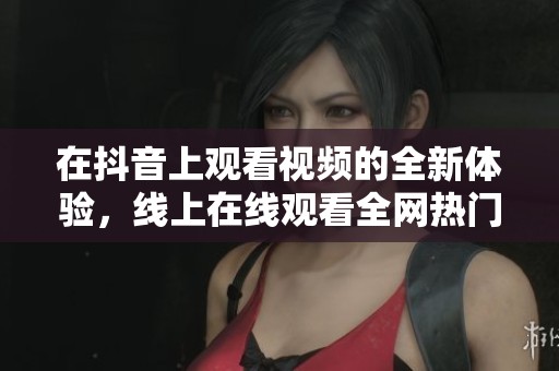在抖音上观看视频的全新体验，线上在线观看全网热门内容