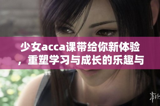 少女acca课带给你新体验，重塑学习与成长的乐趣与探索