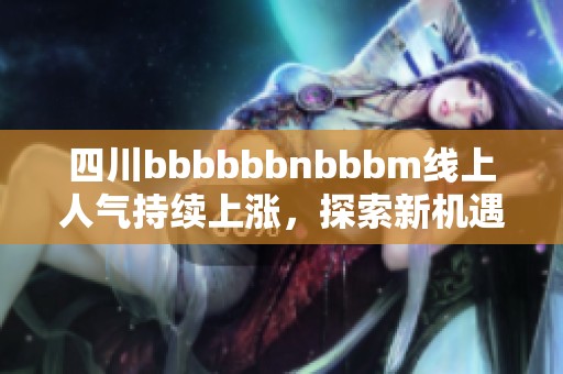 四川bbbbbbnbbbm线上人气持续上涨，探索新机遇激发市场潜力！