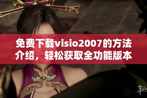 免费下载visio2007的方法介绍，轻松获取全功能版本技巧分享