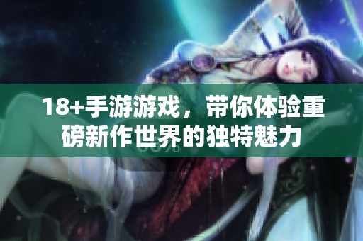 18+手游游戏，带你体验重磅新作世界的独特魅力