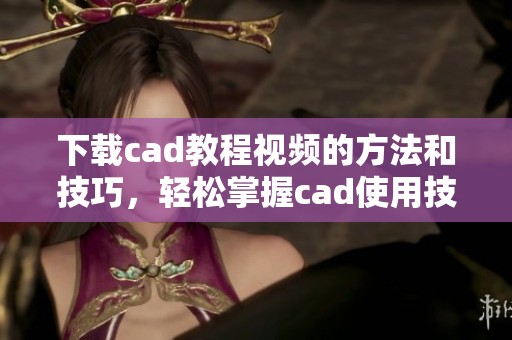 下载cad教程视频的方法和技巧，轻松掌握cad使用技巧与技巧分享