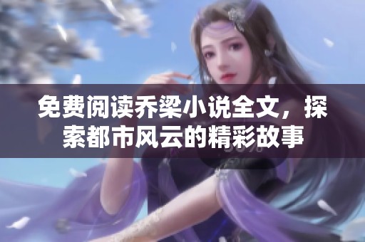 免费阅读乔梁小说全文，探索都市风云的精彩故事