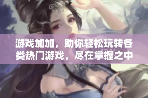 游戏加加，助你轻松玩转各类热门游戏，尽在掌握之中。