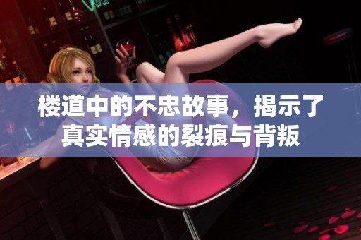 楼道中的不忠故事，揭示了真实情感的裂痕与背叛