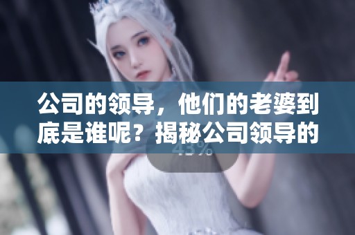 公司的领导，他们的老婆到底是谁呢？揭秘公司领导的老婆背后的故事。