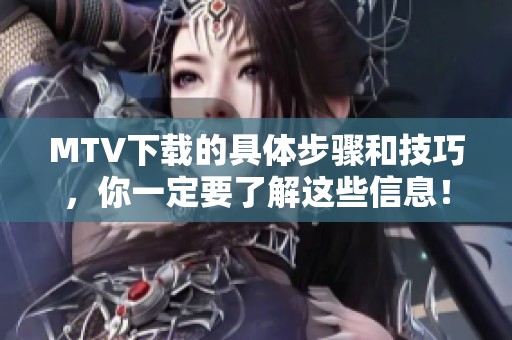 MTV下载的具体步骤和技巧，你一定要了解这些信息！