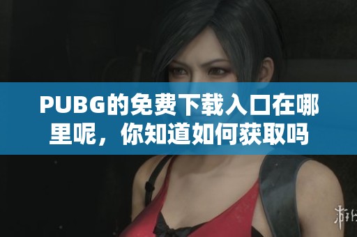 PUBG的免费下载入口在哪里呢，你知道如何获取吗
