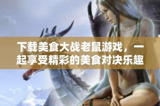 下载美食大战老鼠游戏，一起享受精彩的美食对决乐趣