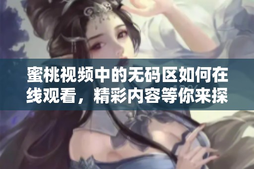 蜜桃视频中的**区如何在线观看，精彩内容等你来探索！