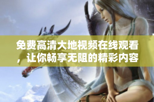 免费高清大地视频在线观看，让你畅享无阻的精彩内容