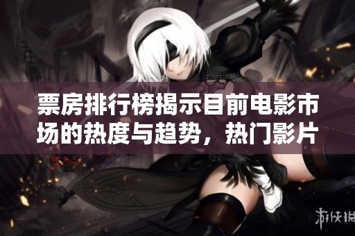票房排行榜揭示目前电影市场的热度与趋势，热门影片表现亮眼引人注目