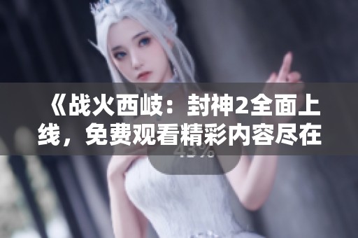 《战火西岐：封神2全面上线，免费观看精彩内容尽在其中》