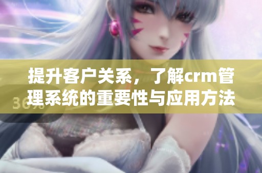 提升客户关系，了解crm管理系统的重要性与应用方法