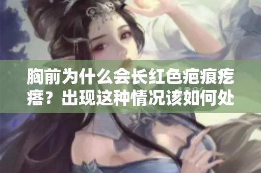 胸前为什么会长红色疤痕疙瘩？出现这种情况该如何处理呢？