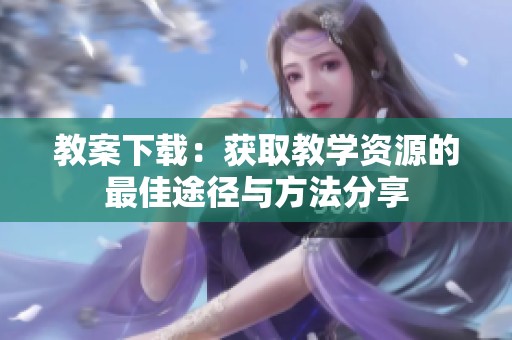 教案下载：获取教学资源的最佳途径与方法分享