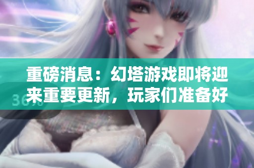 重磅消息：幻塔游戏即将迎来重要更新，玩家们准备好了吗