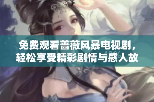 免费观看蔷薇风暴电视剧，轻松享受精彩剧情与感人故事