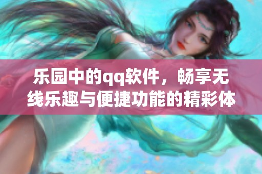 乐园中的qq软件，畅享无线乐趣与便捷功能的精彩体验