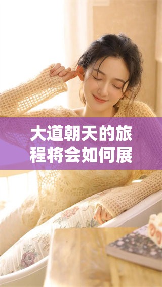 大道朝天的旅程将会如何展开？你准备好迎接挑战了吗？
