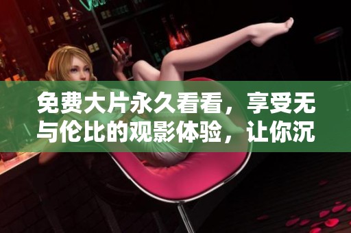 免费大片永久看看，享受无与伦比的观影体验，让你沉浸于精彩内容中