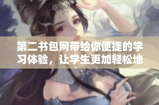 第二书包网带给你便捷的学习体验，让学生更加轻松地获取知识