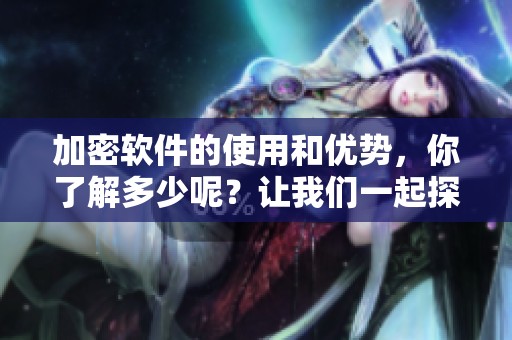 加密软件的使用和优势，你了解多少呢？让我们一起探讨加密软件的重要性。