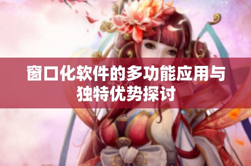窗口化软件的多功能应用与独特优势探讨