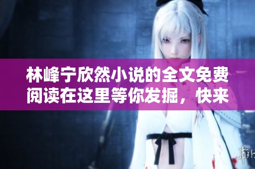 林峰宁欣然小说的全文免费阅读在这里等你发掘，快来畅享精彩故事吧！