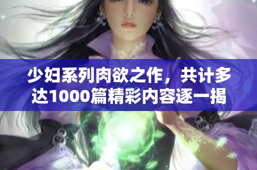 少妇系列肉欲之作，共计多达1000篇精彩内容逐一揭秘