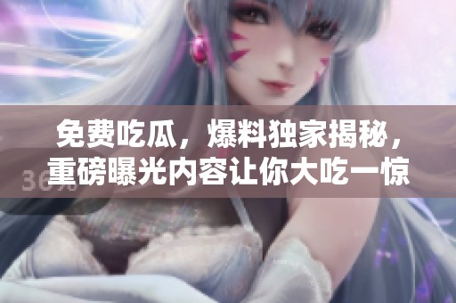 免费吃瓜，爆料独家揭秘，重磅曝光内容让你大吃一惊