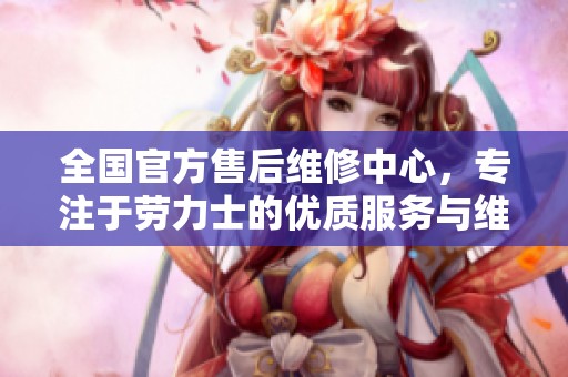 全国官方售后维修中心，专注于劳力士的优质服务与维修保障