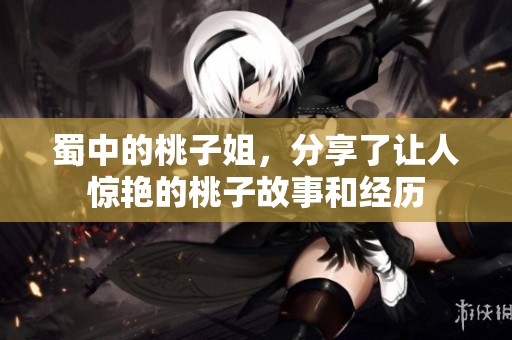 蜀中的桃子姐，分享了让人惊艳的桃子故事和经历