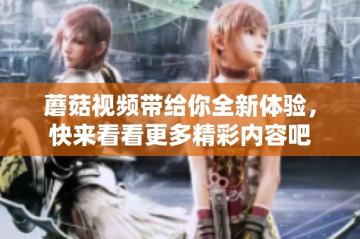 蘑菇视频带给你全新体验，快来看看更多精彩内容吧