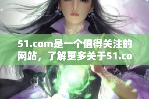 51.com是一个值得关注的网站，了解更多关于51.com的信息请继续阅读。
