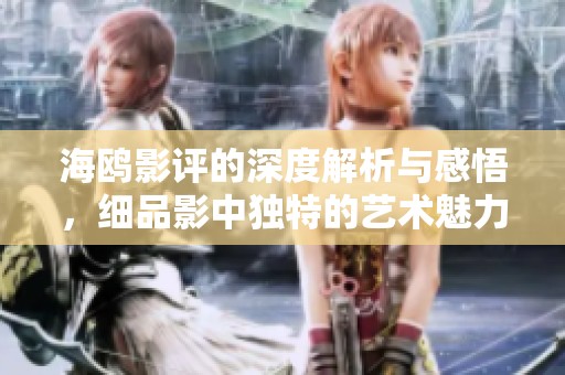 海鸥影评的深度解析与感悟，细品影中独特的艺术魅力