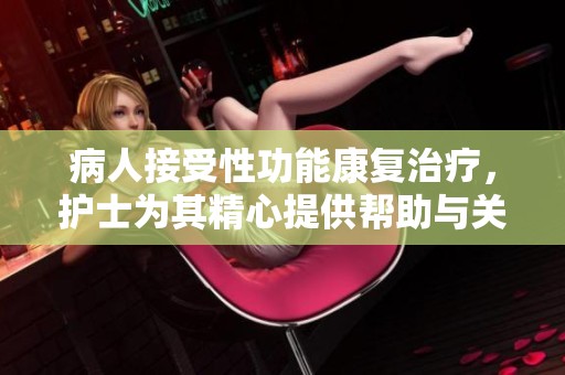 病人接受性功能康复治疗，护士为其精心提供帮助与关怀