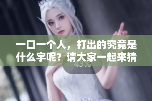 一口一个人，打出的究竟是什么字呢？请大家一起来猜测一下吧！