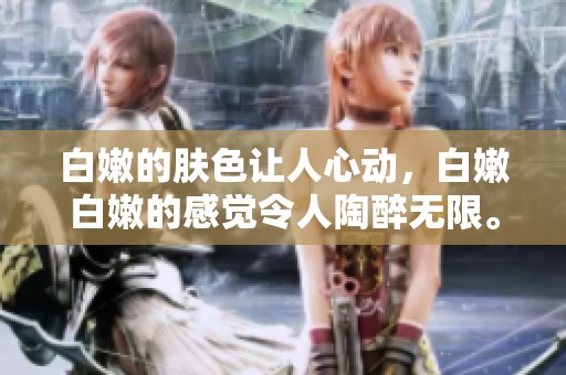 白嫩的肤色让人心动，白嫩白嫩的感觉令人陶醉无限。