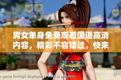 男女单身免费观看国语高清内容，精彩不容错过，快来加入吧！