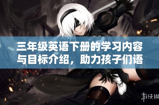 三年级英语下册的学习内容与目标介绍，助力孩子们语言能力提升