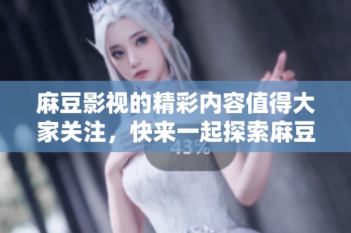 麻豆影视的精彩内容值得大家关注，快来一起探索麻豆影视带来的惊喜吧