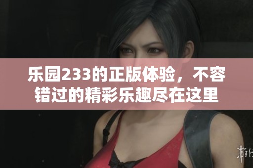 乐园233的正版体验，不容错过的精彩乐趣尽在这里