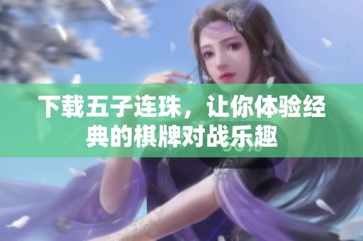 下载五子连珠，让你体验经典的**对战乐趣