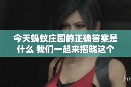 今天蚂蚁庄园的正确答案是什么 我们一起来揭晓这个答案吧