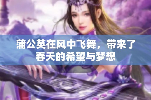 蒲公英在风中飞舞，带来了春天的希望与梦想
