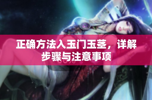 正确方法入玉门玉茎，详解步骤与注意事项