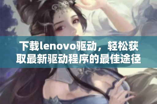 下载lenovo驱动，轻松获取最新驱动程序的最佳途径