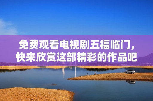 免费观看电视剧五福临门，快来欣赏这部精彩的作品吧！