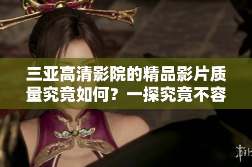 三亚高清影院的精品影片质量究竟如何？一探究竟不容错过。
